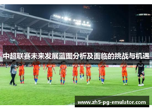 中超联赛未来发展蓝图分析及面临的挑战与机遇