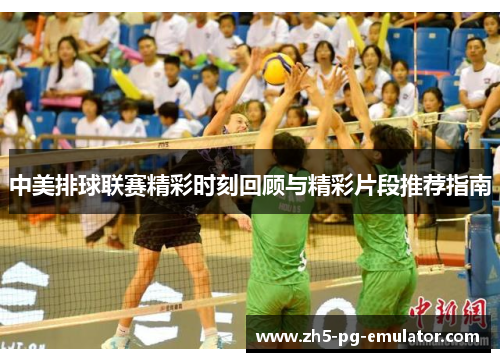 中美排球联赛精彩时刻回顾与精彩片段推荐指南