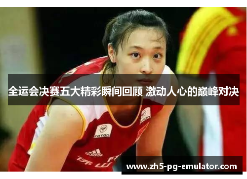 全运会决赛五大精彩瞬间回顾 激动人心的巅峰对决