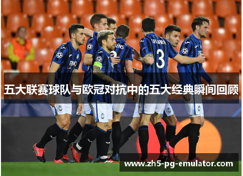 五大联赛球队与欧冠对抗中的五大经典瞬间回顾