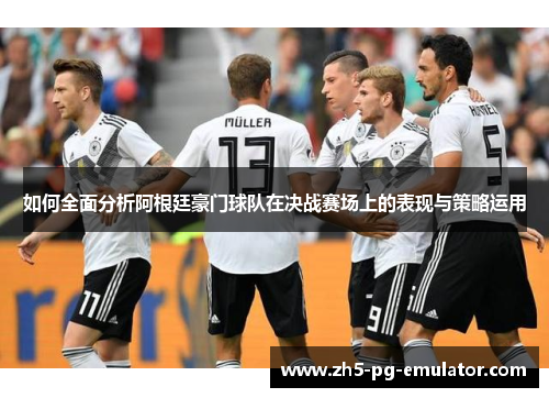如何全面分析阿根廷豪门球队在决战赛场上的表现与策略运用 如何全面分析阿根廷豪门球队在决战赛场上的表现与策略运用