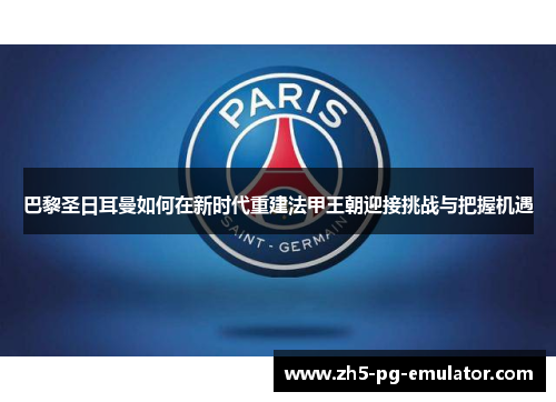 巴黎圣日耳曼如何在新时代重建法甲王朝迎接挑战与把握机遇