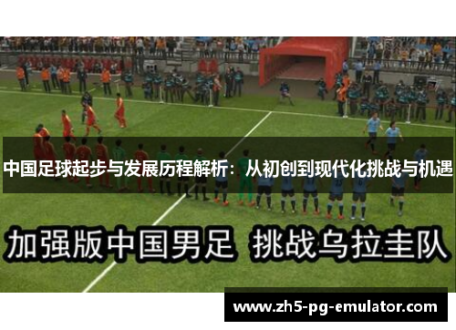 中国足球起步与发展历程解析：从初创到现代化挑战与机遇