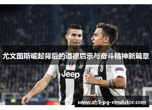尤文图斯崛起背后的道德启示与奋斗精神新篇章