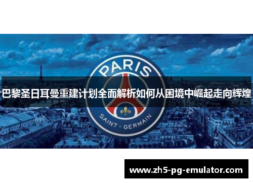 巴黎圣日耳曼重建计划全面解析如何从困境中崛起走向辉煌