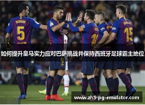 如何提升皇马实力应对巴萨挑战并保持西班牙足球霸主地位