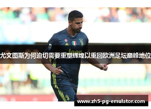 尤文图斯为何迫切需要重塑辉煌以重回欧洲足坛巅峰地位 尤文图斯为何迫切需要重塑辉煌以重回欧洲足坛巅峰地位