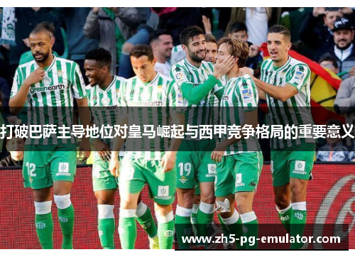 打破巴萨主导地位对皇马崛起与西甲竞争格局的重要意义 打破巴萨主导地位对皇马崛起与西甲竞争格局的重要意义