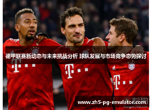 德甲联赛新动态与未来挑战分析 球队发展与市场竞争态势探讨 德甲联赛新动态与未来挑战分析 球队发展与市场竞争态势探讨