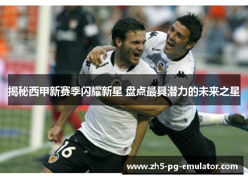 揭秘西甲新赛季闪耀新星 盘点最具潜力的未来之星