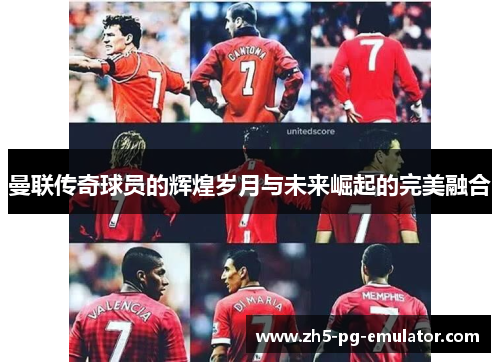曼联传奇球员的辉煌岁月与未来崛起的完美融合
