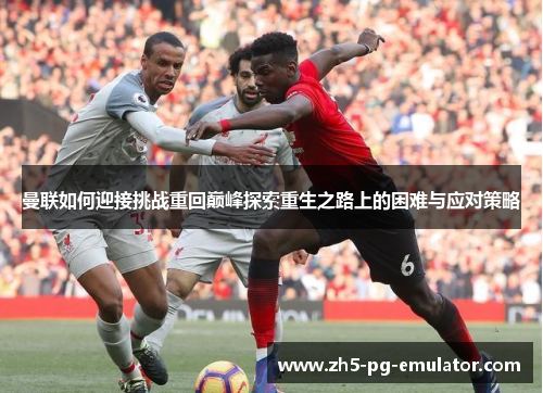 曼联如何迎接挑战重回巅峰探索重生之路上的困难与应对策略 曼联如何迎接挑战重回巅峰探索重生之路上的困难与应对策略