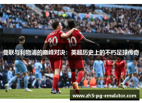 曼联与利物浦的巅峰对决：英超历史上的不朽足球传奇