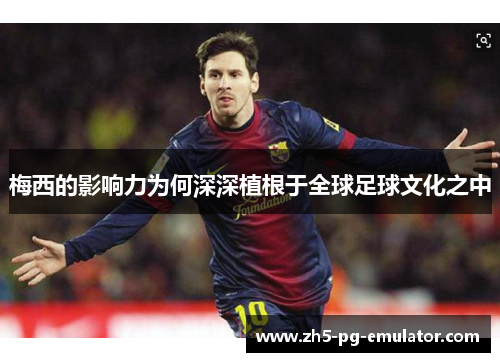 梅西的影响力为何深深植根于全球足球文化之中