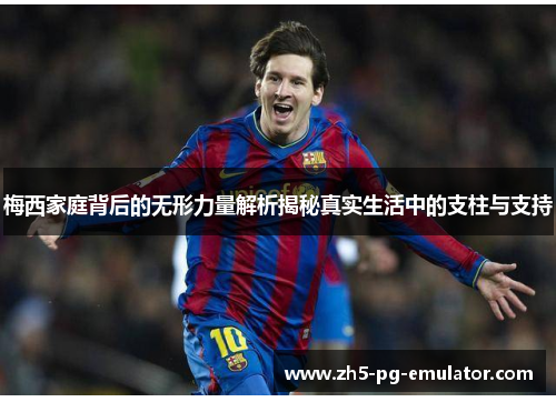 梅西家庭背后的无形力量解析揭秘真实生活中的支柱与支持