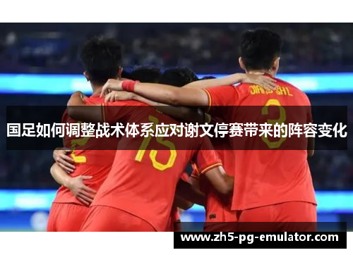 国足如何调整战术体系应对谢文停赛带来的阵容变化