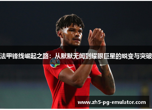 法甲锋线崛起之路：从默默无闻到耀眼巨星的蜕变与突破