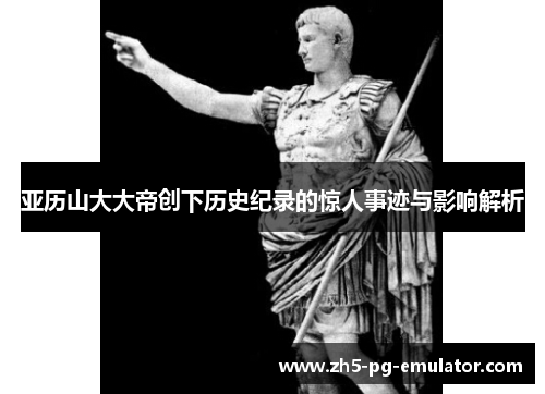 亚历山大大帝创下历史纪录的惊人事迹与影响解析 亚历山大大帝创下历史纪录的惊人事迹与影响解析
