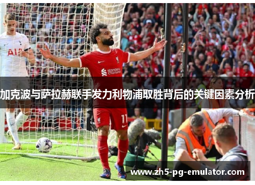 加克波与萨拉赫联手发力利物浦取胜背后的关键因素分析 加克波与萨拉赫联手发力利物浦取胜背后的关键因素分析