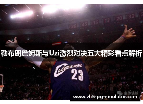 勒布朗詹姆斯与Uzi激烈对决五大精彩看点解析