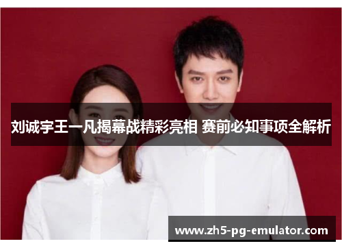 刘诚宇王一凡揭幕战精彩亮相 赛前必知事项全解析