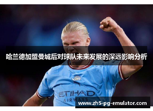 哈兰德加盟曼城后对球队未来发展的深远影响分析