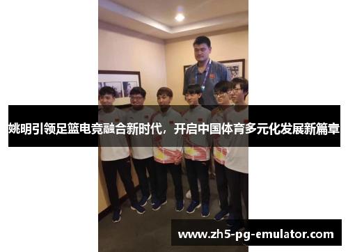 姚明引领足篮电竞融合新时代,开启中国体育多元化发展新篇章 姚明引领足篮电竞融合新时代,开启中国体育多元化发展新篇章