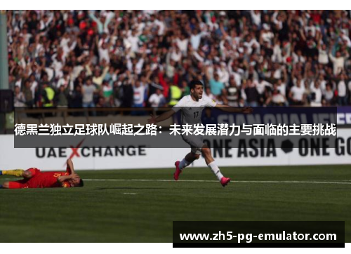 德黑兰独立足球队崛起之路:未来发展潜力与面临的主要挑战 德黑兰独立足球队崛起之路:未来发展潜力与面临的主要挑战