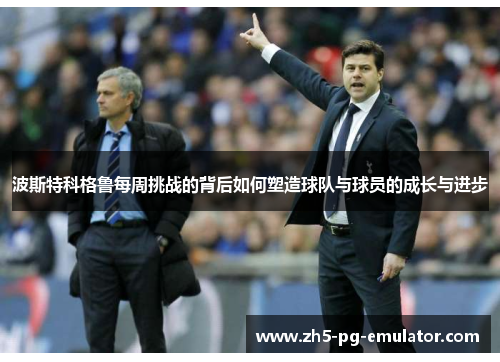 波斯特科格鲁每周挑战的背后如何塑造球队与球员的成长与进步 波斯特科格鲁每周挑战的背后如何塑造球队与球员的成长与进步