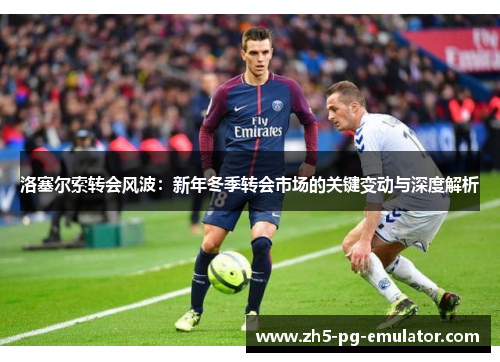 洛塞尔索转会风波：新年冬季转会市场的关键变动与深度解析