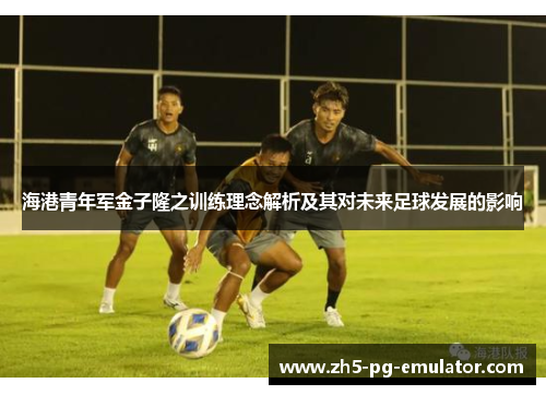 海港青年军金子隆之训练理念解析及其对未来足球发展的影响 海港青年军金子隆之训练理念解析及其对未来足球发展的影响