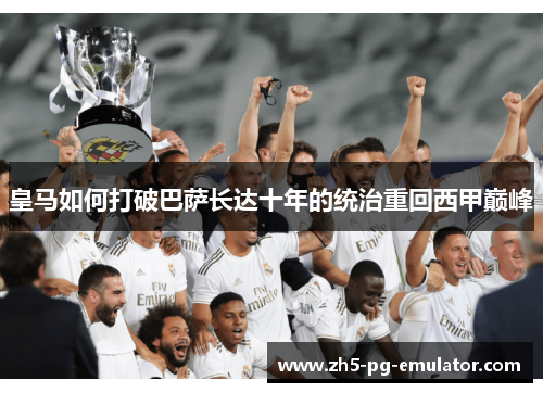 皇马如何打破巴萨长达十年的统治重回西甲巅峰 皇马如何打破巴萨长达十年的统治重回西甲巅峰