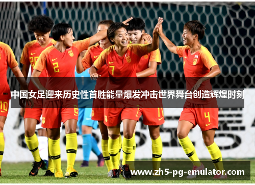 中国女足迎来历史性首胜能量爆发冲击世界舞台创造辉煌时刻 中国女足迎来历史性首胜能量爆发冲击世界舞台创造辉煌时刻