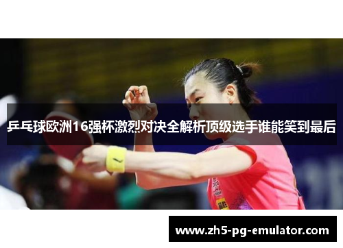 乒乓球欧洲16强杯激烈对决全解析顶级选手谁能笑到最后