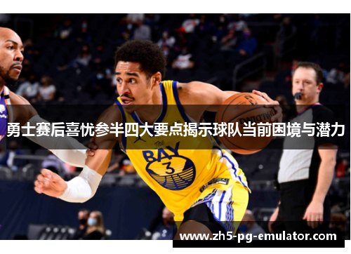 勇士赛后喜忧参半四大要点揭示球队当前困境与潜力 勇士赛后喜忧参半四大要点揭示球队当前困境与潜力
