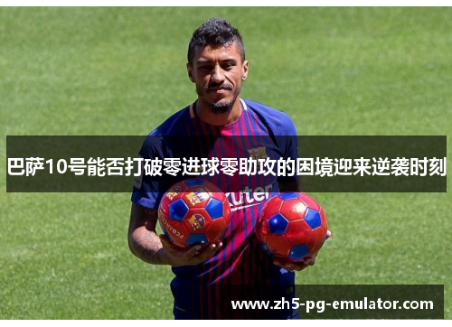 巴萨10号能否打破零进球零助攻的困境迎来逆袭时刻 巴萨10号能否打破零进球零助攻的困境迎来逆袭时刻
