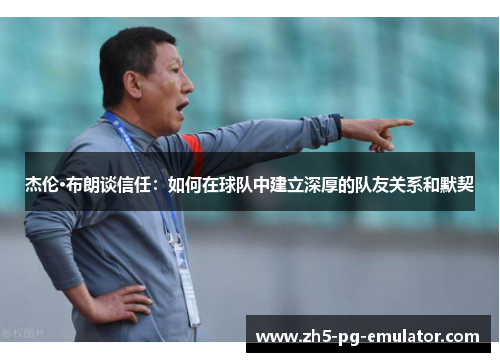 杰伦·布朗谈信任：如何在球队中建立深厚的队友关系和默契