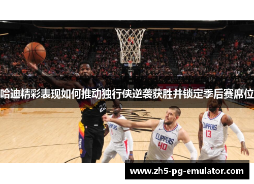 哈迪精彩表现如何推动独行侠逆袭获胜并锁定季后赛席位