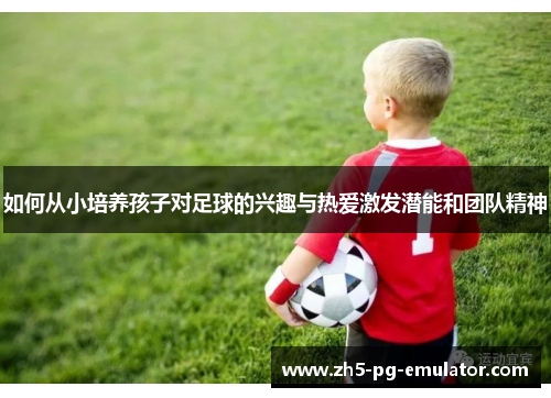 如何从小培养孩子对足球的兴趣与热爱激发潜能和团队精神