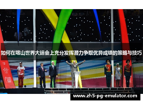 如何在喀山世界大运会上充分发挥潜力争取优异成绩的策略与技巧