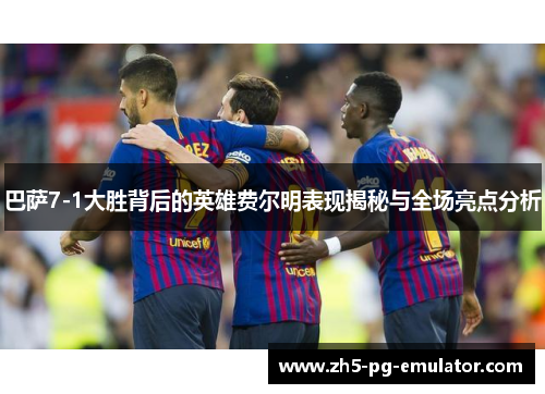巴萨7-1大胜背后的英雄费尔明表现揭秘与全场亮点分析 巴萨7-1大胜背后的英雄费尔明表现揭秘与全场亮点分析