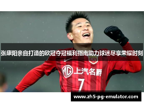张康阳亲自打造的欧冠夺冠福利指南助力球迷尽享荣耀时刻