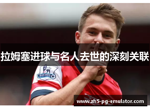 拉姆塞进球与名人去世的深刻关联 拉姆塞进球与名人去世的深刻关联