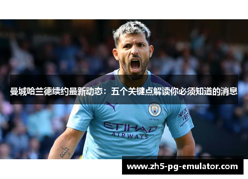 曼城哈兰德续约最新动态:五个关键点解读你必须知道的消息 曼城哈兰德续约最新动态:五个关键点解读你必须知道的消息