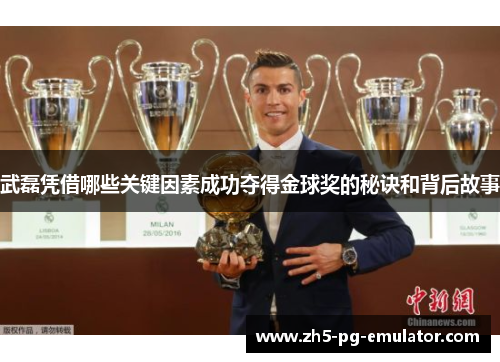 武磊凭借哪些关键因素成功夺得金球奖的秘诀和背后故事
