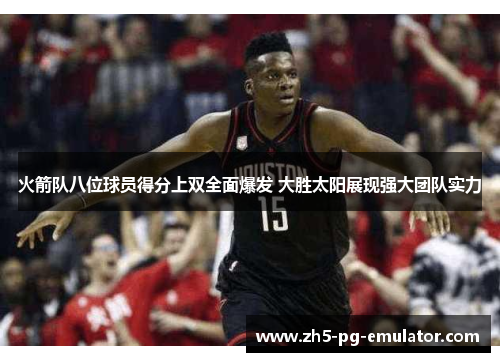 火箭队八位球员得分上双全面爆发 大胜太阳展现强大团队实力 火箭队八位球员得分上双全面爆发 大胜太阳展现强大团队实力