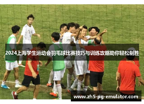 2024上海学生运动会羽毛球比赛技巧与训练攻略助你轻松制胜