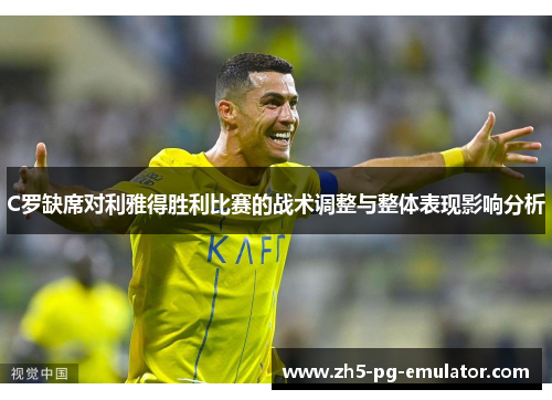C罗缺席对利雅得胜利比赛的战术调整与整体表现影响分析