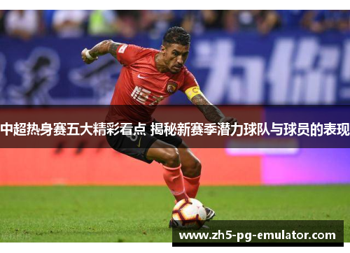 中超热身赛五大精彩看点 揭秘新赛季潜力球队与球员的表现 中超热身赛五大精彩看点 揭秘新赛季潜力球队与球员的表现