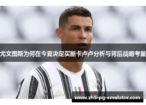 尤文图斯为何在今夏决定买断卡卢卢分析与背后战略考量